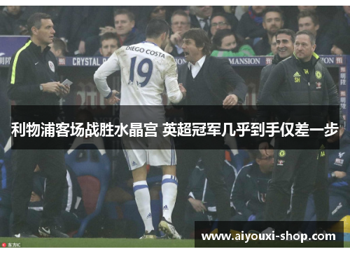 利物浦客场战胜水晶宫 英超冠军几乎到手仅差一步